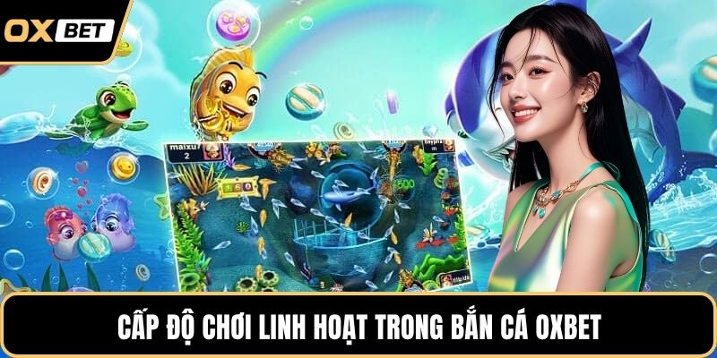 Cấp độ chơi linh hoạt trong bắn cá OXBET