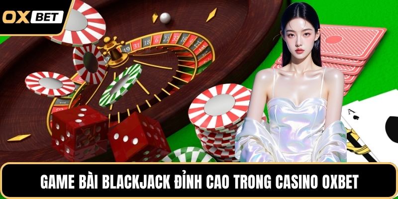 Game bài Blackjack đỉnh cao trong casino OXBET